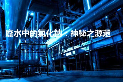 廢水中的氯化鈉：神秘之源還是潛在威脅？